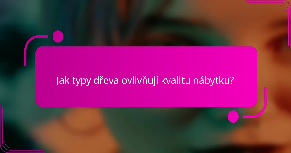 Jak typy dřeva ovlivňují kvalitu nábytku?