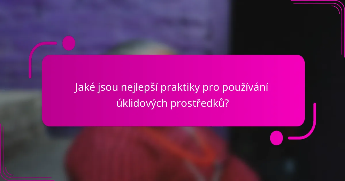 Jaké jsou nejlepší praktiky pro používání úklidových prostředků?