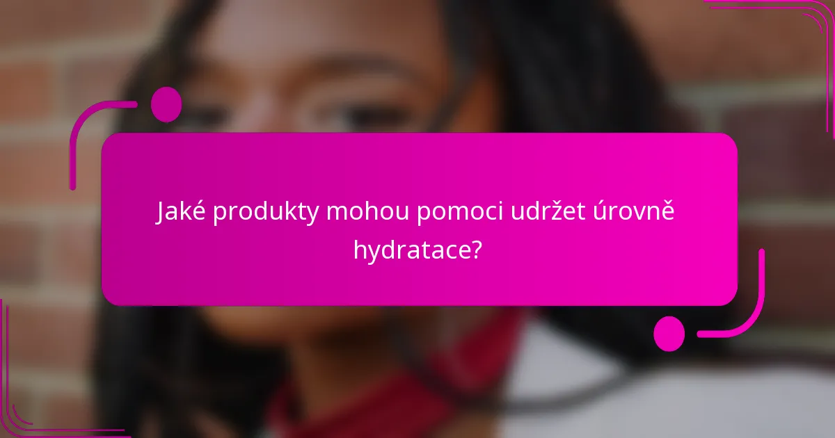 Jaké produkty mohou pomoci udržet úrovně hydratace?